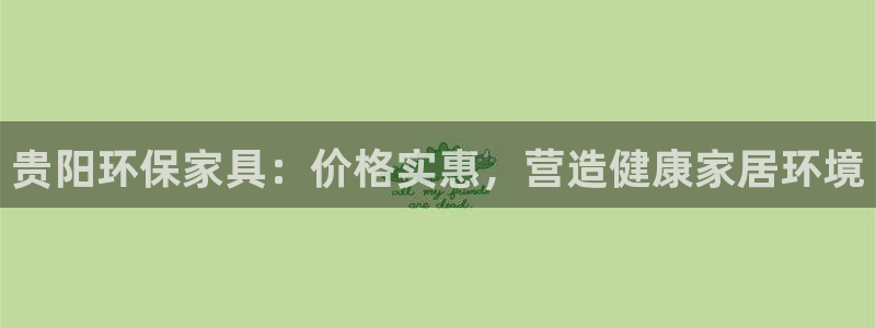 杏耀手机网页登录入口：贵阳环保家具：价格实惠，营造健康家居环