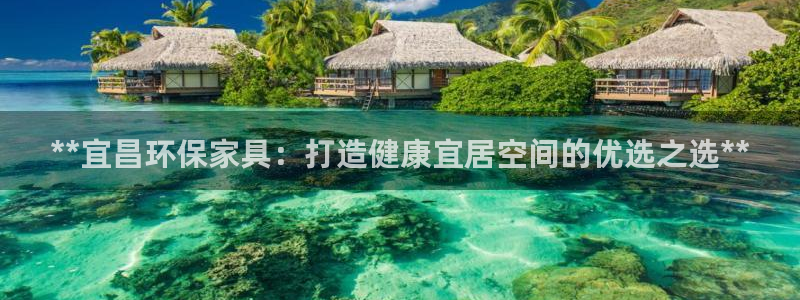杏耀平台注册：**宜昌环保家具：打造健康宜居空间的优选之选*