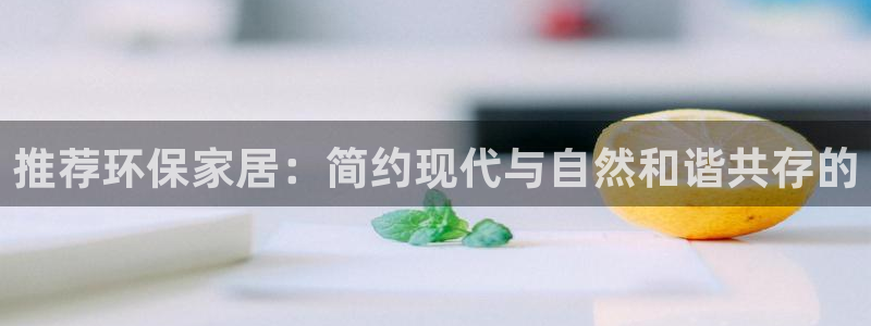 杏耀平台代理：推荐环保家居：简约现代与自然和谐共存的