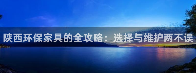 杏耀平台首页登录：陕西环保家具的全攻略：选择与维护两不误