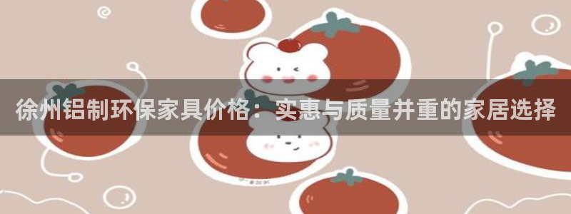 杏耀注册地址：徐州铝制环保家具价格：实惠与质量并重的家居选择