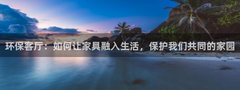 杏耀平台靠谱吗：环保客厅：如何让家具融入生活，保护我们共同的
