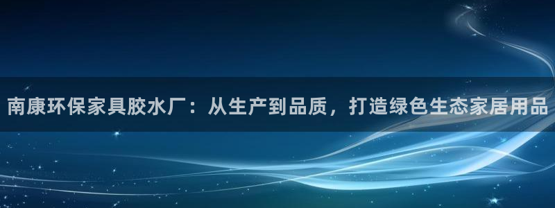 杏耀注册地址：南康环保家具胶水厂：从生产到品质，打造绿色生态