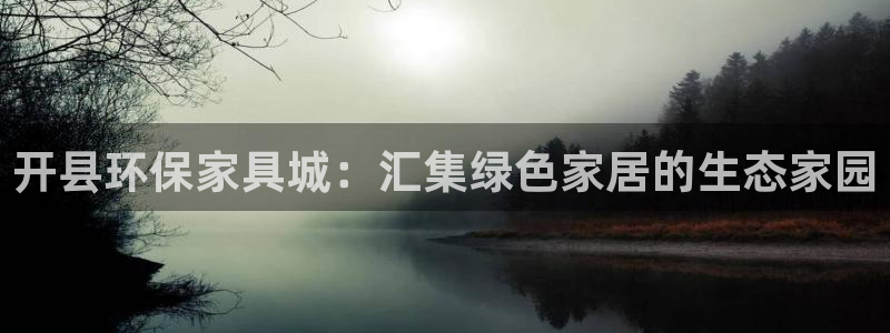 杏耀软件：开县环保家具城：汇集绿色家居的生态家园