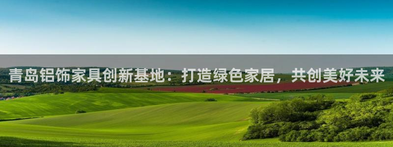 杏耀注册登录：青岛铝饰家具创新基地：打造绿色家居，共创美好未
