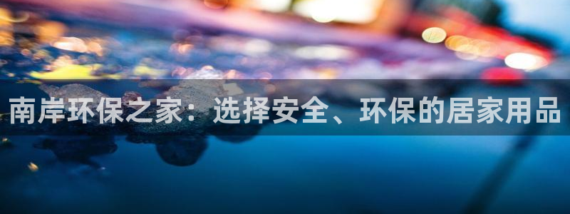 杏耀客户端登陆：南岸环保之家：选择安全、环保的居家用品