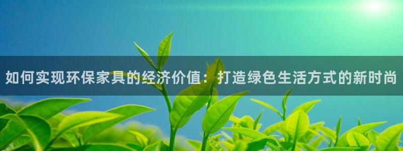 杏耀手机网页登录入口：如何实现环保家具的经济价值：打造绿色生