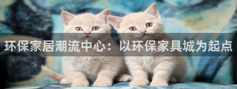 杏耀网页手机登录：环保家居潮流中心：以环保家具城为起点