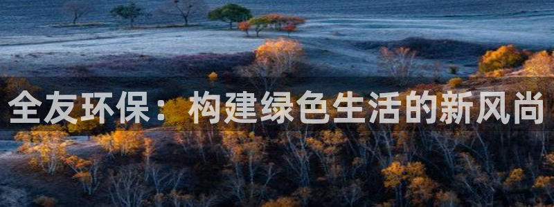 杏耀平台客户端：全友环保：构建绿色生活的新风尚
