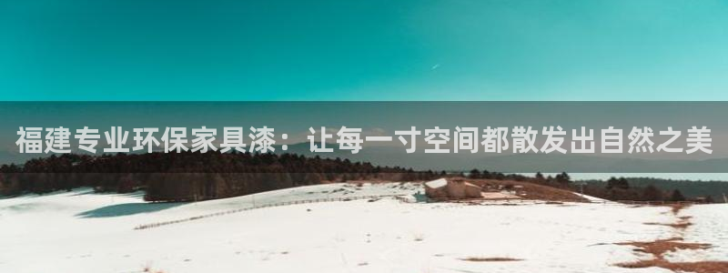 杏耀平台没有了：福建专业环保家具漆：让每一寸空间都散发出自然