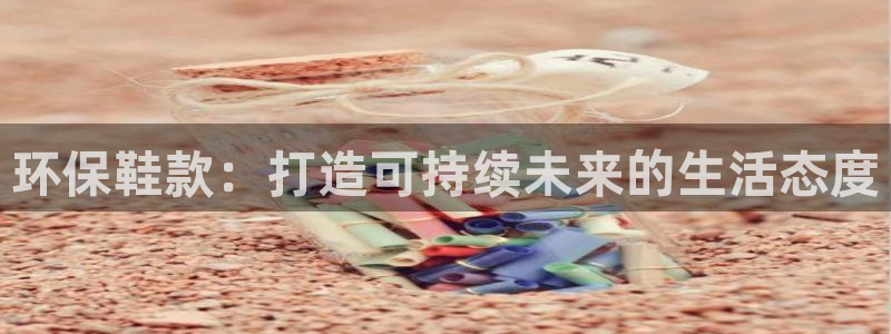 杏耀官网网站中心：环保鞋款：打造可持续未来的生活态度