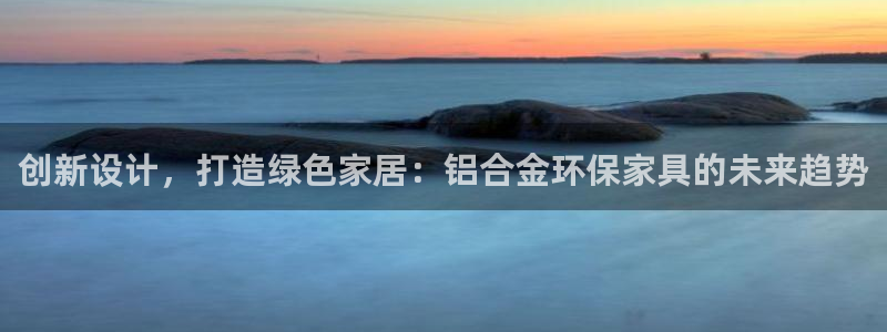 杏耀平台登录方式：创新设计，打造绿色家居：铝合金环保家具的未