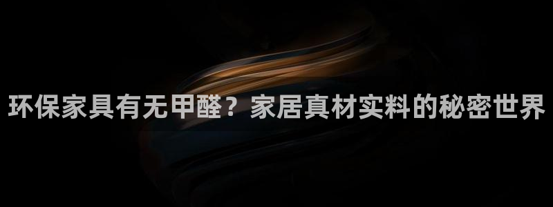 杏耀代理登录中心怎么进：环保家具有无甲醛？家居真材实料的秘密