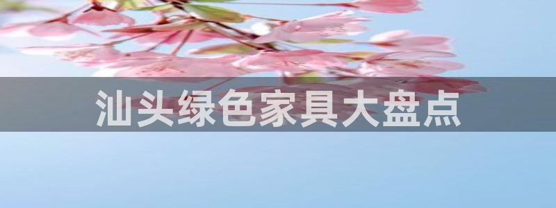 杏耀平台测速地址：汕头绿色家具大盘点