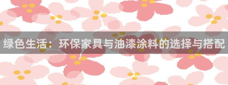 杏耀平台线路测速：绿色生活：环保家具与油漆涂料的选择与搭配