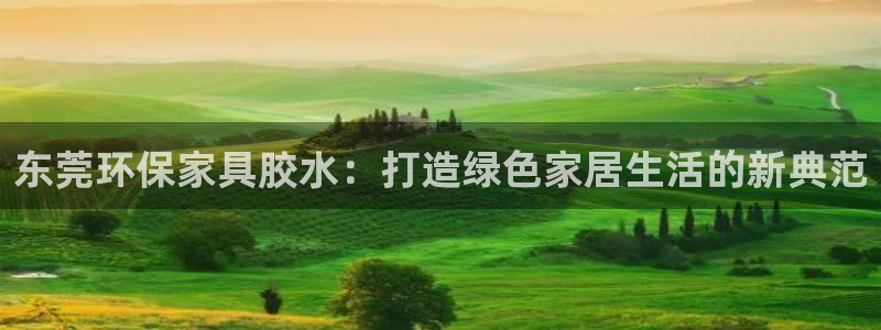 杏耀平台手机下载：东莞环保家具胶水：打造绿色家居生活的新典范