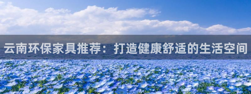 杏耀官方娱乐：云南环保家具推荐：打造健康舒适的生活空间