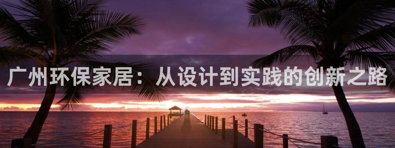 杏耀平台代理怎么赚钱快：广州环保家居：从设计到实践的创新之路