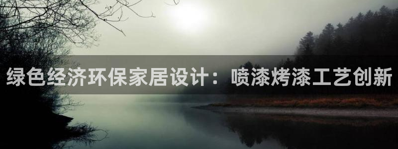 杏耀平台登陆测速：绿色经济环保家居设计：喷漆烤漆工艺创新