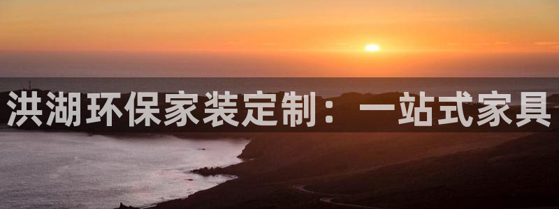 杏耀登陆网站：洪湖环保家装定制：一站式家具