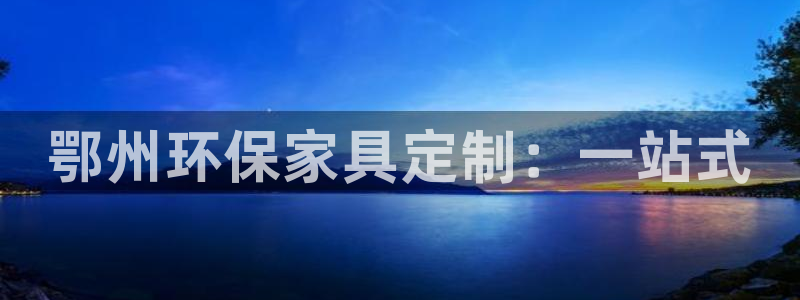 杏耀平台官网登录：鄂州环保家具定制：一站式