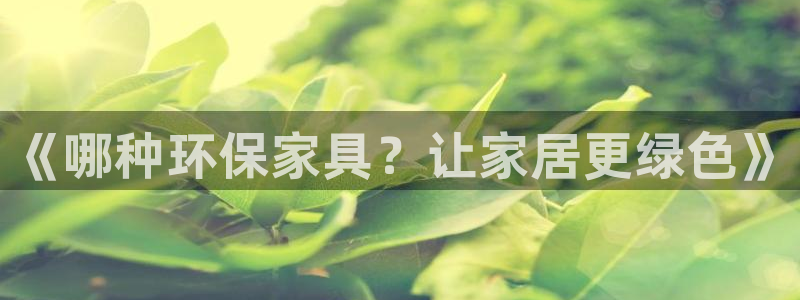 杏耀客户端登录：《哪种环保家具？让家居更绿色》